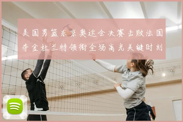 美国男篮东京奥运会决赛击败法国夺金杜兰特领衔全场高光关键时刻