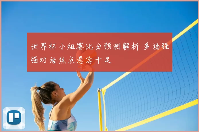 世界杯小组赛比分预测解析 多场强强对话焦点悬念十足