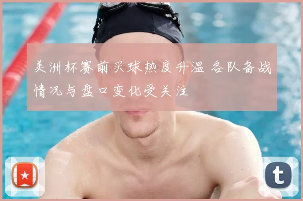 美洲杯赛前买球热度升温 各队备战情况与盘口变化受关注