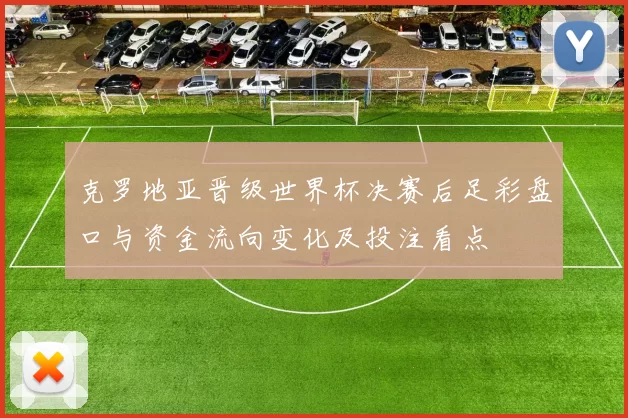 克罗地亚晋级世界杯决赛后足彩盘口与资金流向变化及投注看点