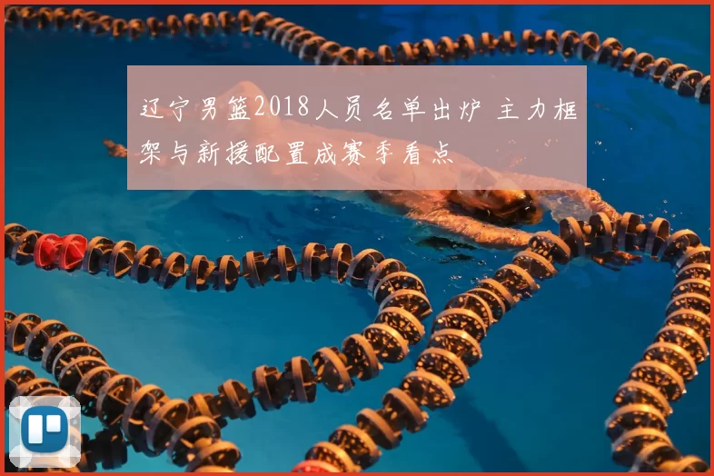 辽宁男篮2018人员名单出炉 主力框架与新援配置成赛季看点