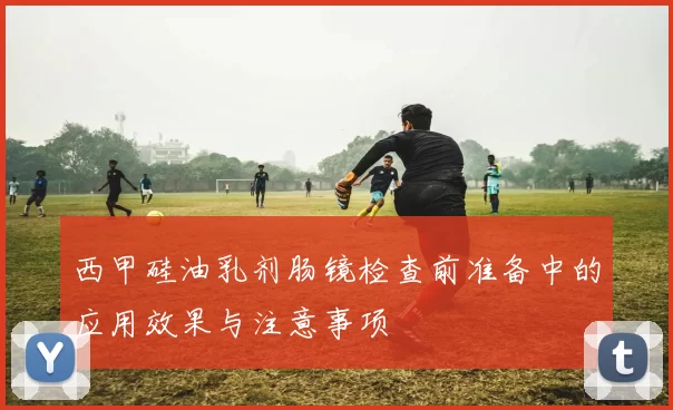 西甲硅油乳剂肠镜检查前准备中的应用效果与注意事项