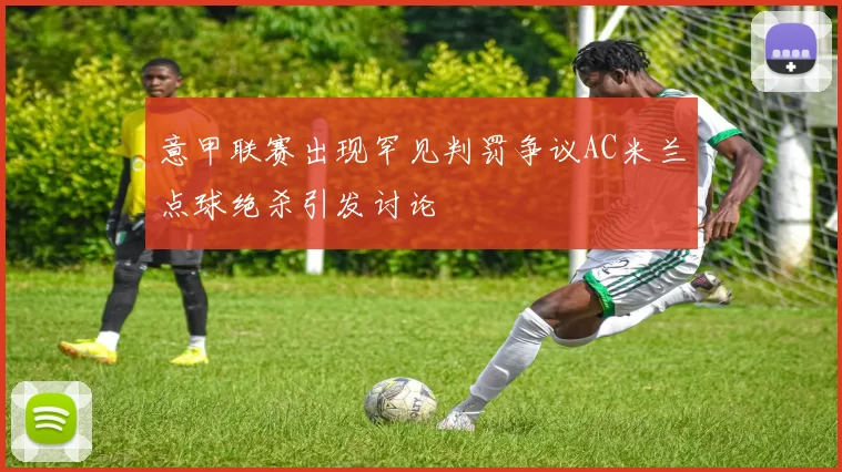 意甲联赛出现罕见判罚争议AC米兰点球绝杀引发讨论