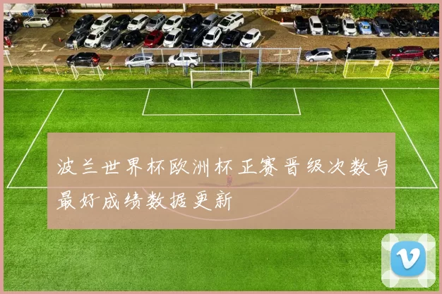 波兰世界杯欧洲杯正赛晋级次数与最好成绩数据更新
