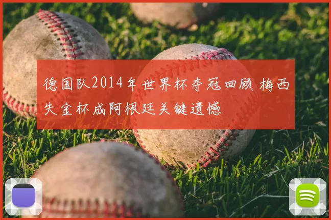 德国队2014年世界杯夺冠回顾 梅西失金杯成阿根廷关键遗憾