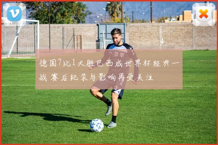 德国7比1大胜巴西成世界杯经典一战 赛后纪录与影响再受关注