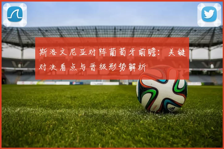 斯洛文尼亚对阵葡萄牙前瞻：关键对决看点与晋级形势解析