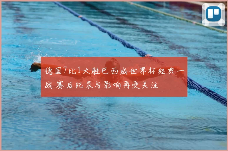 德国7比1大胜巴西成世界杯经典一战 赛后纪录与影响再受关注