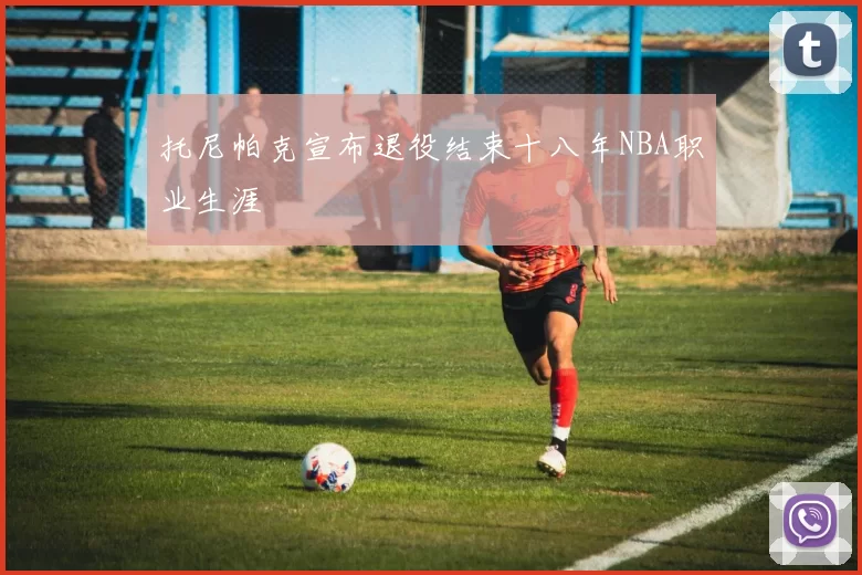 托尼帕克宣布退役结束十八年NBA职业生涯