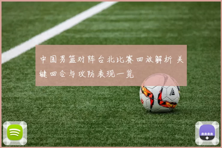 中国男篮对阵台北比赛回放解析 关键回合与攻防表现一览
