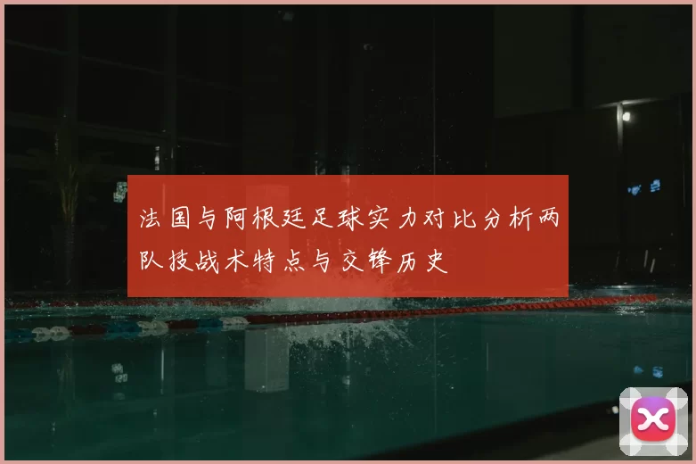 法国与阿根廷足球实力对比分析两队技战术特点与交锋历史