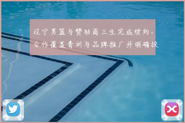 辽宁男篮与赞助商三生完成续约，合作覆盖青训与品牌推广并明确投入计划