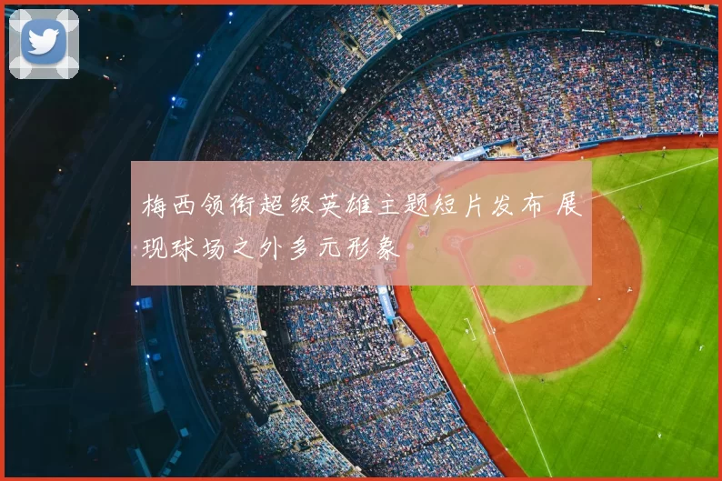 梅西领衔超级英雄主题短片发布 展现球场之外多元形象