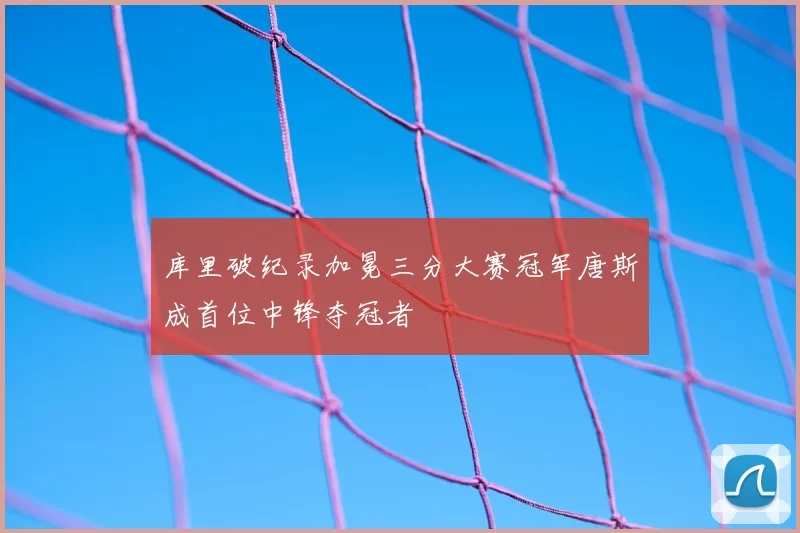 库里破纪录加冕三分大赛冠军唐斯成首位中锋夺冠者