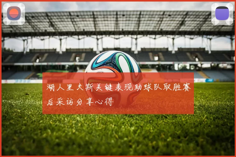 湖人里夫斯关键表现助球队取胜赛后采访分享心得