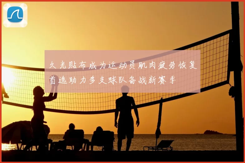 久光贴布成为运动员肌肉疲劳恢复首选助力多支球队备战新赛季