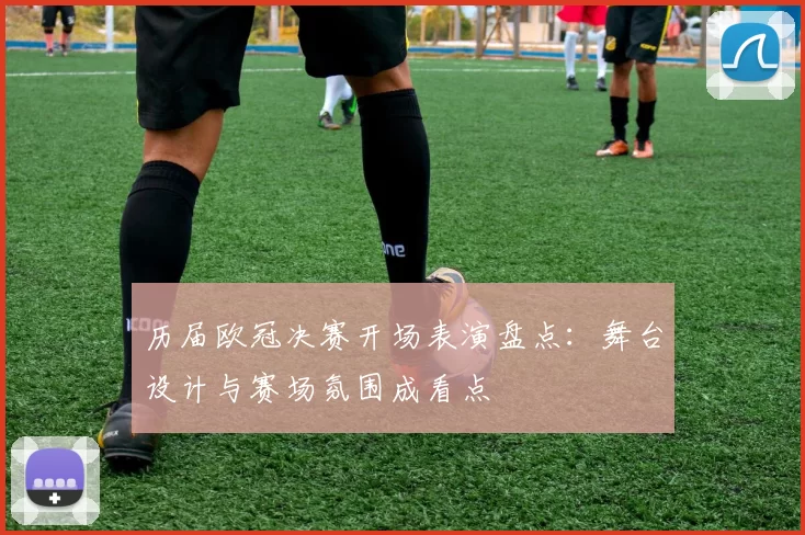 历届欧冠决赛开场表演盘点：舞台设计与赛场氛围成看点