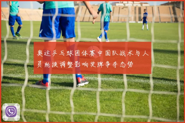 奥运乒乓球团体赛中国队战术与人员轮换调整影响奖牌争夺态势