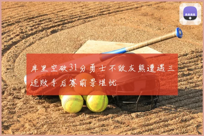 库里空砍31分勇士不敌灰熊遭遇三连败季后赛前景堪忧