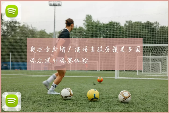 奥运会新增广播语言服务覆盖多国观众提升观赛体验