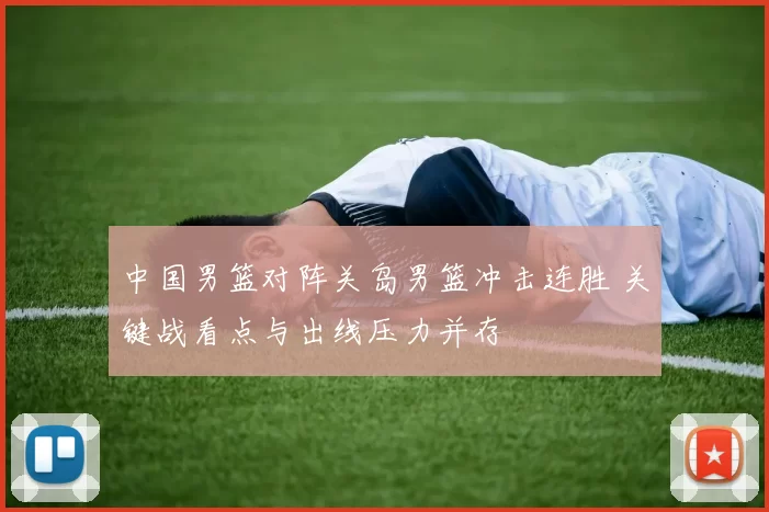 中国男篮对阵关岛男篮冲击连胜 关键战看点与出线压力并存