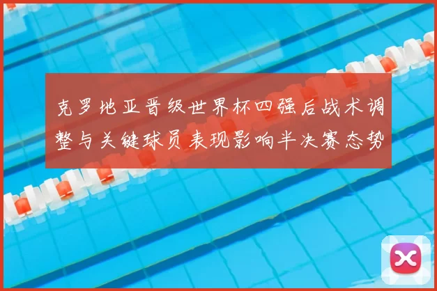 克罗地亚晋级世界杯四强后战术调整与关键球员表现影响半决赛态势