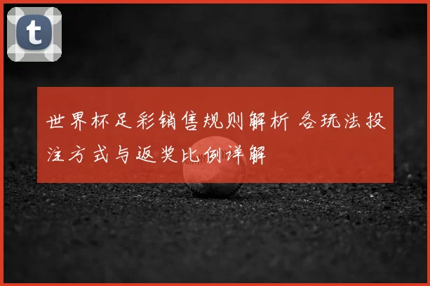 世界杯足彩销售规则解析 各玩法投注方式与返奖比例详解
