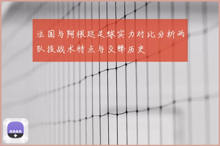 法国与阿根廷足球实力对比分析两队技战术特点与交锋历史