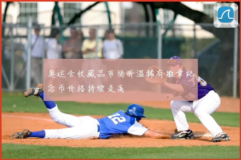 奥运会收藏品市场升温稀有徽章纪念币价格持续走高