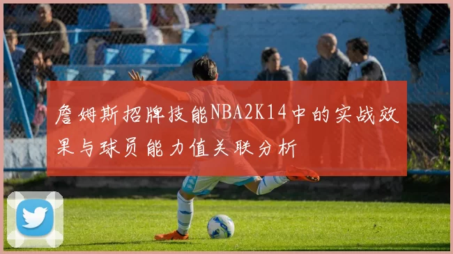 詹姆斯招牌技能NBA2K14中的实战效果与球员能力值关联分析