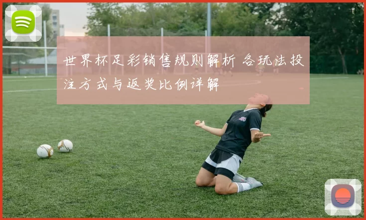 世界杯足彩销售规则解析 各玩法投注方式与返奖比例详解