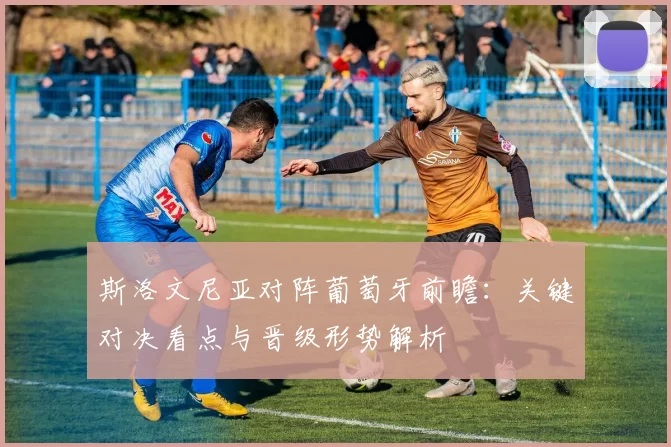 斯洛文尼亚对阵葡萄牙前瞻：关键对决看点与晋级形势解析