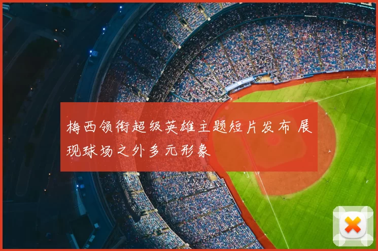 梅西领衔超级英雄主题短片发布 展现球场之外多元形象