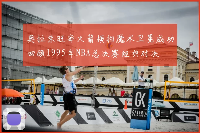 奥拉朱旺率火箭横扫魔术卫冕成功回顾1995年NBA总决赛经典对决