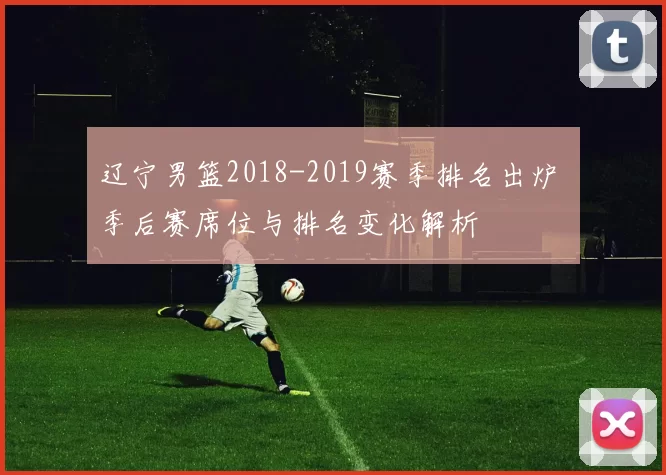 辽宁男篮2018-2019赛季排名出炉 季后赛席位与排名变化解析