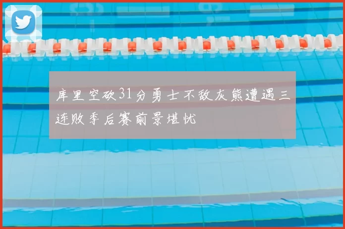 库里空砍31分勇士不敌灰熊遭遇三连败季后赛前景堪忧