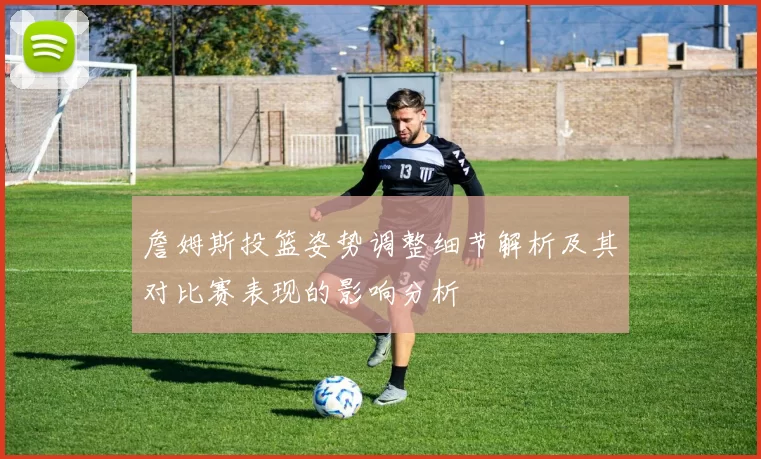 詹姆斯投篮姿势调整细节解析及其对比赛表现的影响分析