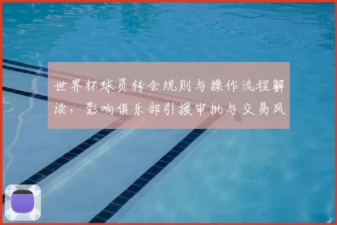 世界杯球员转会规则与操作流程解读，影响俱乐部引援审批与交易风险