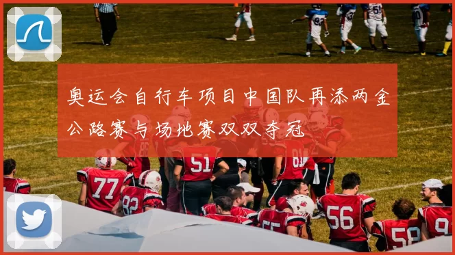 奥运会自行车项目中国队再添两金公路赛与场地赛双双夺冠