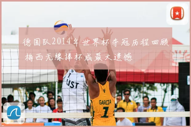 德国队2014年世界杯夺冠历程回顾 梅西无缘捧杯成最大遗憾