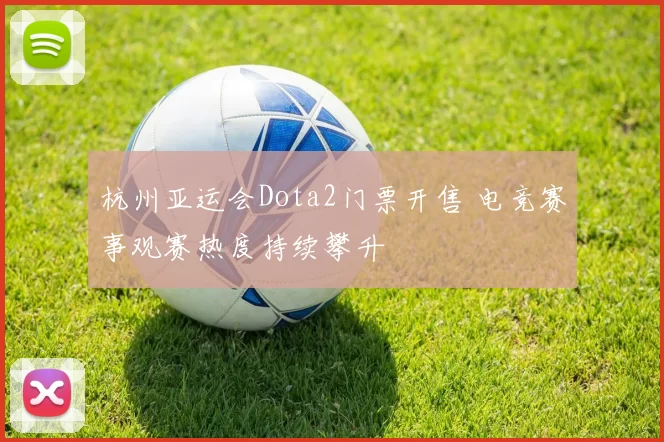 杭州亚运会Dota2门票开售 电竞赛事观赛热度持续攀升