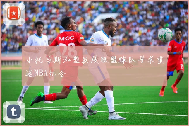 小托马斯加盟发展联盟球队寻求重返NBA机会