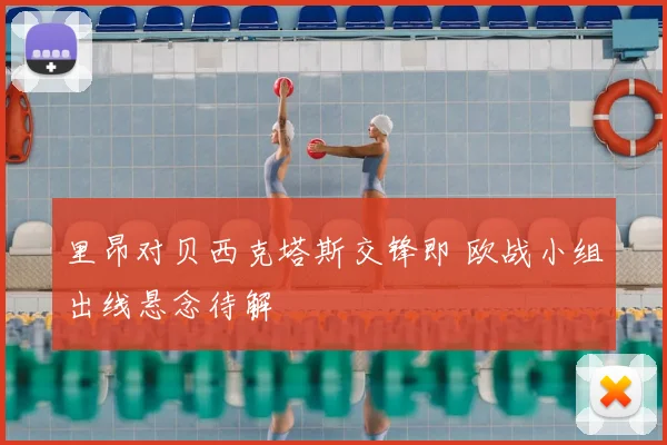 里昂对贝西克塔斯交锋即 欧战小组出线悬念待解