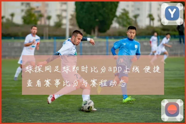 球探网足球即时比分app上线 便捷查看赛事比分与赛程动态