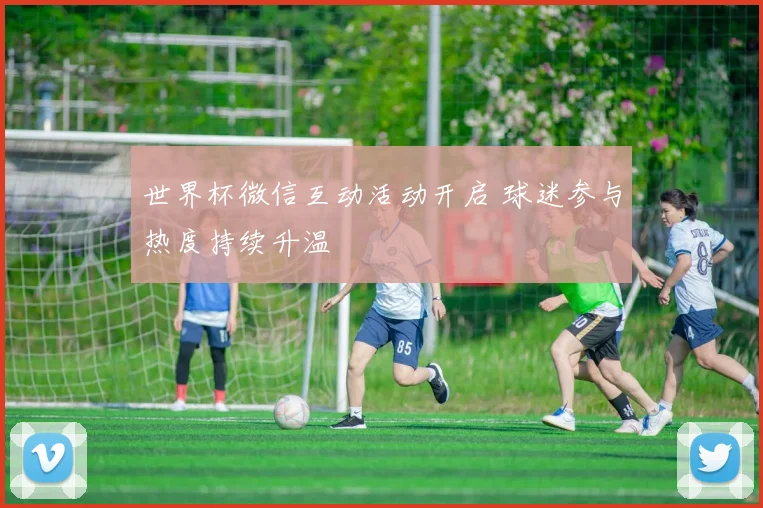 世界杯微信互动活动开启 球迷参与热度持续升温