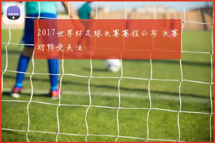 2017世界杯足球决赛赛程公布 决赛对阵受关注