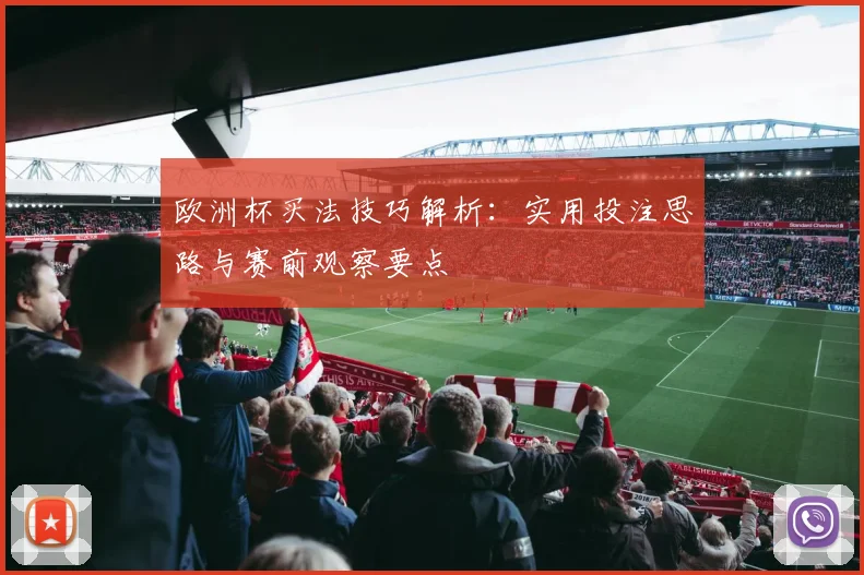 欧洲杯买法技巧解析:实用投注思路与赛前观察要点