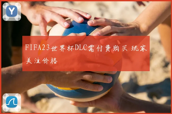 FIFA23世界杯DLC需付费购买 玩家关注价格