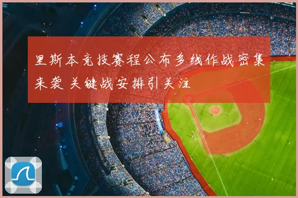 里斯本竞技赛程公布多线作战密集来袭 关键战安排引关注