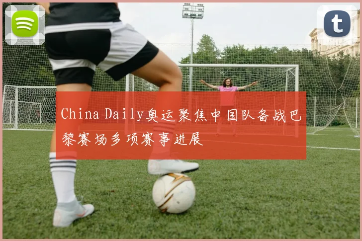 China Daily奥运聚焦中国队备战巴黎赛场多项赛事进展